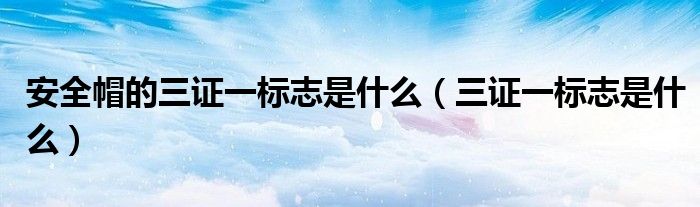 安全帽的三證一標(biāo)志是什么（三證一標(biāo)志是什么）