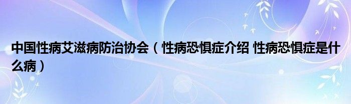 中國性病艾滋病防治協(xié)會(huì)（性病恐懼癥介紹 性病恐懼癥是什么?。? />
                                         </a>
                                    </div>
                                 <div   id=