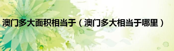 澳門多大面積相當(dāng)于（澳門多大相當(dāng)于哪里）