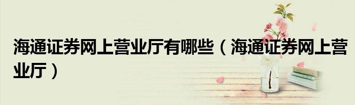 海通證券網(wǎng)上營業(yè)廳有哪些（海通證券網(wǎng)上營業(yè)廳）