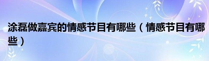 涂磊做嘉賓的情感節(jié)目有哪些（情感節(jié)目有哪些）
