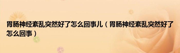 胃腸神經(jīng)紊亂突然好了怎么回事兒（胃腸神經(jīng)紊亂突然好了怎么回事）