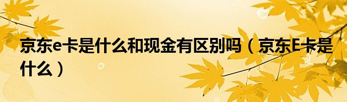 京東e卡是什么和現(xiàn)金有區(qū)別嗎（京東E卡是什么）