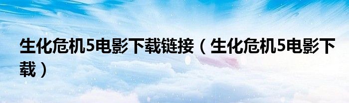 生化危機(jī)5電影下載鏈接（生化危機(jī)5電影下載）