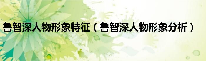 魯智深人物形象特征（魯智深人物形象分析）