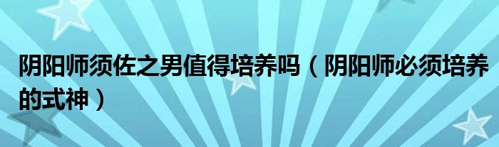 陰陽師須佐之男值得培養(yǎng)嗎（陰陽師必須培養(yǎng)的式神）