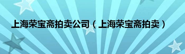 上海榮寶齋拍賣公司（上海榮寶齋拍賣）