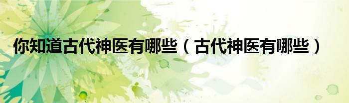 你知道古代神醫(yī)有哪些（古代神醫(yī)有哪些）