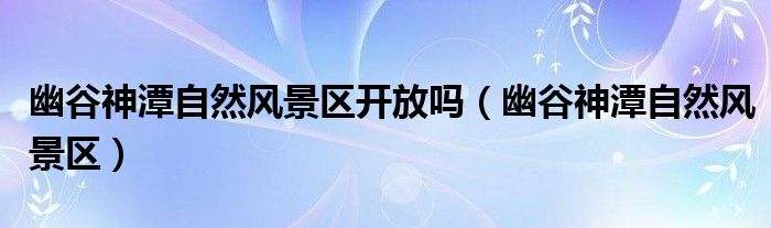 幽谷神潭自然風(fēng)景區(qū)開放嗎（幽谷神潭自然風(fēng)景區(qū)）