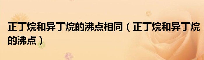 正丁烷和異丁烷的沸點(diǎn)相同（正丁烷和異丁烷的沸點(diǎn)）