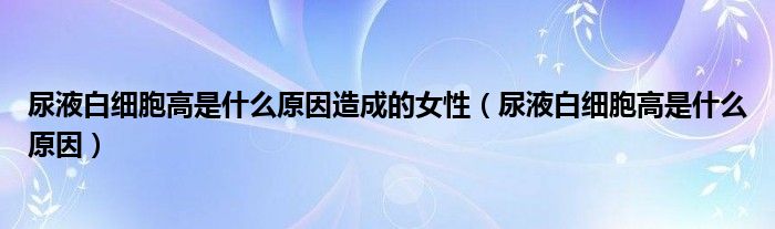 尿液白細(xì)胞高是什么原因造成的女性（尿液白細(xì)胞高是什么原因）