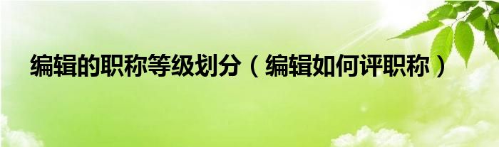 編輯的職稱等級劃分（編輯如何評職稱）