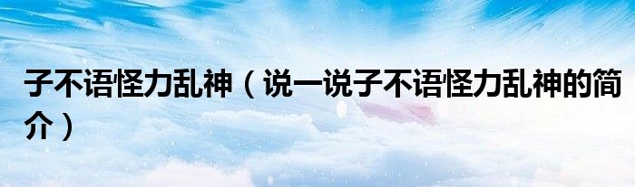 子不語(yǔ)怪力亂神（說(shuō)一說(shuō)子不語(yǔ)怪力亂神的簡(jiǎn)介）
