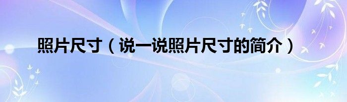 照片尺寸（說(shuō)一說(shuō)照片尺寸的簡(jiǎn)介）
