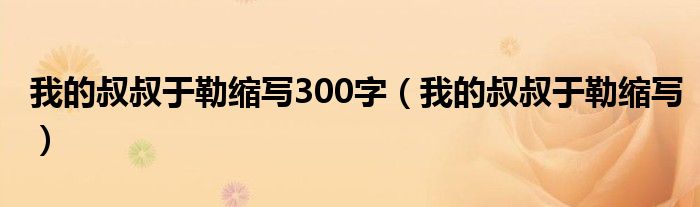 我的叔叔于勒縮寫300字（我的叔叔于勒縮寫）