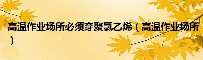 高溫作業(yè)場(chǎng)所必須穿聚氯乙烯（高溫作業(yè)場(chǎng)所）