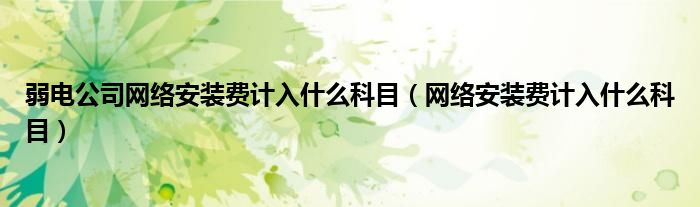 弱電公司網(wǎng)絡(luò)安裝費(fèi)計(jì)入什么科目（網(wǎng)絡(luò)安裝費(fèi)計(jì)入什么科目）