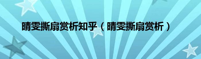晴雯撕扇賞析知乎（晴雯撕扇賞析）
