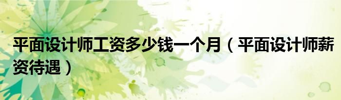 平面設(shè)計(jì)師工資多少錢一個(gè)月（平面設(shè)計(jì)師薪資待遇）