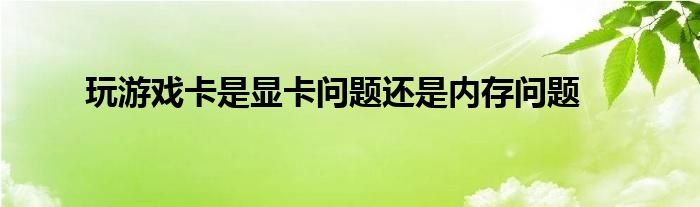 玩游戲卡是顯卡問題還是內(nèi)存問題