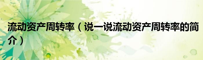 流動(dòng)資產(chǎn)周轉(zhuǎn)率（說(shuō)一說(shuō)流動(dòng)資產(chǎn)周轉(zhuǎn)率的簡(jiǎn)介）