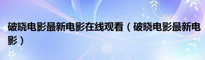 破曉電影最新電影在線觀看（破曉電影最新電影）