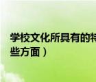學(xué)校文化所具有的特點(diǎn)（一所學(xué)校的文化氛圍具體體現(xiàn)在哪些方面）