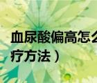 血尿酸偏高怎么回事（血尿酸偏高的原因及治療方法）