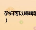 孕婦可以喝啤酒嗎就一口（孕婦可以喝啤酒嗎）