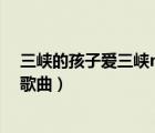 三峽的孩子愛三峽mv（三峽的孩子愛三峽是不是宜昌旅游歌曲）