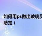 如何用ps做出玻璃反光的感覺呢（如何用PS做出玻璃反光的感覺）