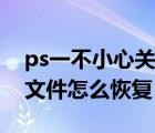 ps一不小心關(guān)閉歷史文件在哪里（ps關(guān)閉的文件怎么恢復(fù)）