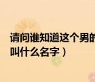 請問誰知道這個男的叫什么名字英文（請問誰知道這個男的叫什么名字）