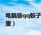 電腦版qq骰子表情咋弄（電腦版qq骰子在哪里）