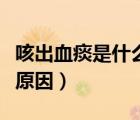咳出血痰是什么原因嚴(yán)重不（咳出血痰是什么原因）