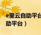 e里云自助平臺登錄不了什么原因?（e里云自助平臺）
