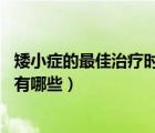 矮小癥的最佳治療時間（矮小癥怎么治療 矮小癥的治療方法有哪些）