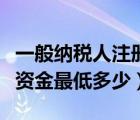 一般納稅人注冊(cè)資金多少錢（一般納稅人注冊(cè)資金最低多少）