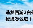 造夢西游2白骨精掉落點（造夢西游2第白骨秘境怎么進）