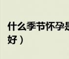 什么季節(jié)懷孕是最好時期（什么季節(jié)懷孕比較好）