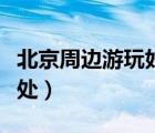 北京周邊游玩好去處最新（北京周邊游玩好去處）
