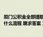 廈門公積金全部提取條件（廈門公積金提取條件是什么 需要什么流程 跪求答案）