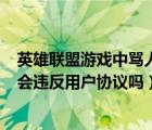 英雄聯(lián)盟游戲中罵人怎么處罰（在LOL游戲中罵人的行為也會違反用戶協(xié)議嗎）