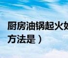 廚房油鍋起火如何撲救（油鍋起火正確的撲救方法是）