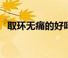 取環(huán)無痛的好嗎（取環(huán)無痛和普通那個好）
