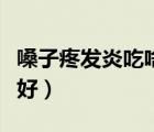 嗓子疼發(fā)炎吃啥藥（嗓子痛發(fā)炎吃什么消炎藥好）