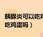 胰腺炎可以吃雞蛋嗎中老年女性（胰腺炎可以吃雞蛋嗎）
