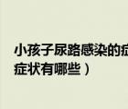 小孩子尿路感染的癥狀有哪些吃什么藥（小孩子尿路感染的癥狀有哪些）