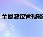 金屬波紋管規(guī)格參數(shù)（金屬波紋管國家標(biāo)準(zhǔn)）