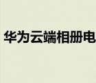 華為云端相冊(cè)電腦登錄（華為云端相冊(cè)登錄）
